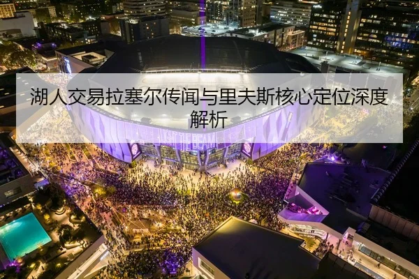 湖人交易拉塞尔传闻与里夫斯核心定位深度解析