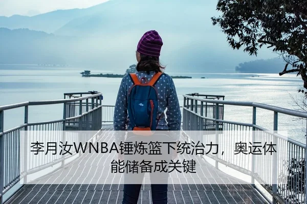 李月汝WNBA锤炼篮下统治力，奥运体能储备成关键