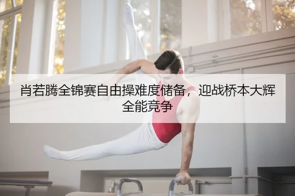 肖若腾全锦赛自由操难度储备，迎战桥本大辉全能竞争
