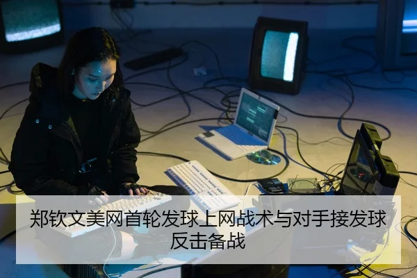 郑钦文美网首轮发球上网战术与对手接发球反击备战