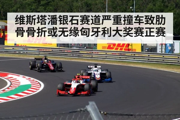 维斯塔潘银石赛道严重撞车致肋骨骨折或无缘匈牙利大奖赛正赛