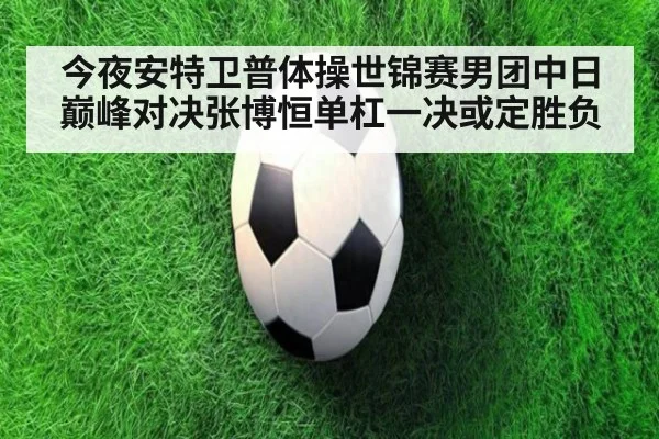 今夜安特卫普体操世锦赛男团中日巅峰对决张博恒单杠一决或定胜负