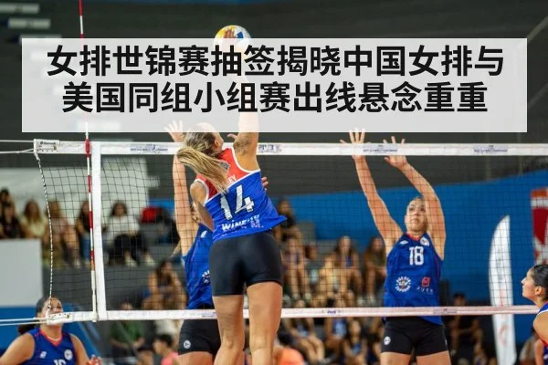 女排世锦赛抽签揭晓中国女排与美国同组小组赛出线悬念重重