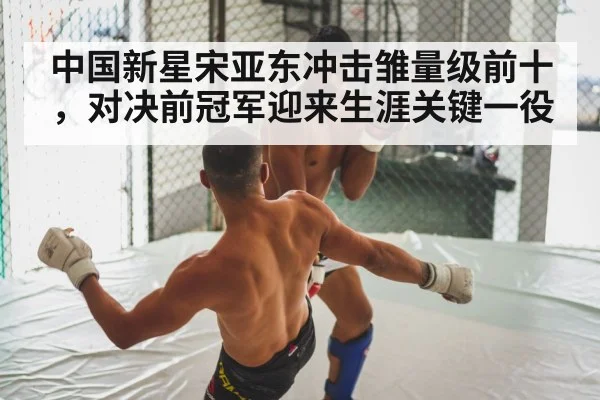 中国新星宋亚东冲击雏量级前十,对决前冠军迎来生涯关键一役