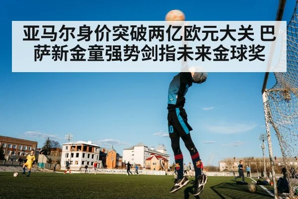 亚马尔身价突破两亿欧元大关 巴萨新金童强势剑指未来金球奖