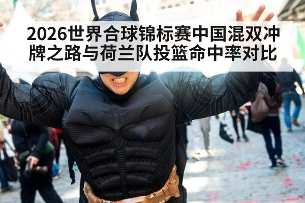 2026世界合球锦标赛中国混双冲牌之路与荷兰队投篮命中率对比