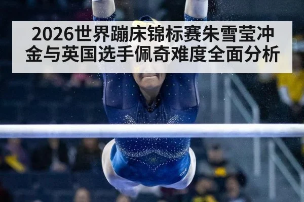 2026世界蹦床锦标赛朱雪莹冲金与英国选手佩奇难度全面分析